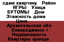 сдам квартину › Район ­ ЯГРЫ › Улица ­ БУТОМЫ › Дом ­ 7 › Этажность дома ­ 5 › Цена ­ 15 000 - Архангельская обл., Северодвинск г. Недвижимость » Квартиры аренда   